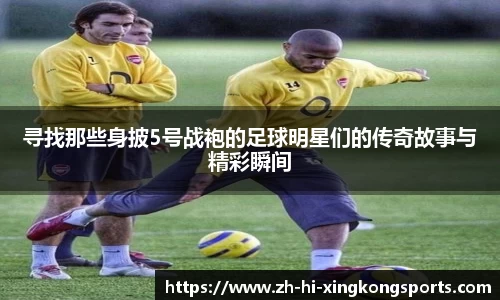 寻找那些身披5号战袍的足球明星们的传奇故事与精彩瞬间