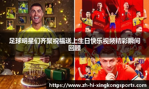 足球明星们齐聚祝福送上生日快乐视频精彩瞬间回顾