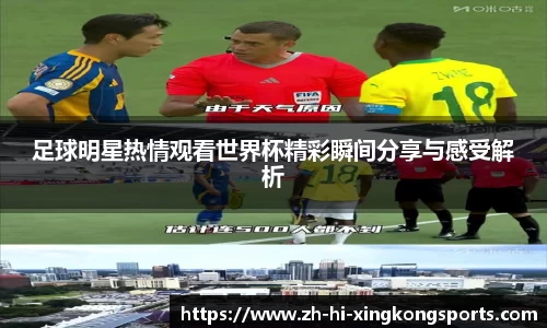 足球明星热情观看世界杯精彩瞬间分享与感受解析